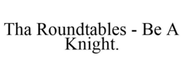 THA ROUNDTABLES - BE A KNIGHT. trademark