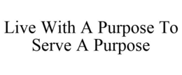 LIVE WITH A PURPOSE TO SERVE A PURPOSE trademark