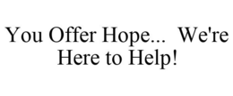 YOU OFFER HOPE... WE'RE HERE TO HELP! trademark