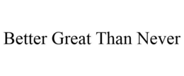 BETTER GREAT THAN NEVER trademark