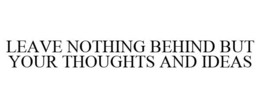 LEAVE NOTHING BEHIND BUT YOUR THOUGHTS AND IDEAS trademark