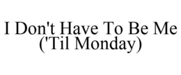 I DON'T HAVE TO BE ME ('TIL MONDAY) trademark