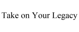 TAKE ON YOUR LEGACY trademark