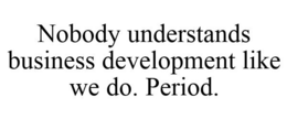 NOBODY UNDERSTANDS BUSINESS DEVELOPMENT LIKE WE DO. PERIOD. trademark