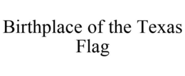 BIRTHPLACE OF THE TEXAS FLAG trademark