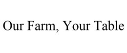 OUR FARM, YOUR TABLE trademark