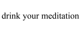 DRINK YOUR MEDITATION trademark