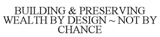 BUILDING & PRESERVING WEALTH BY DESIGN ~ NOT BY CHANCE trademark