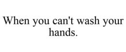 WHEN YOU CAN'T WASH YOUR HANDS. trademark