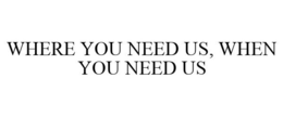 WHERE YOU NEED US, WHEN YOU NEED US trademark