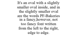 IT'S AN OVAL WITH A SLIGHTLY SMALLER OVAL INSIDE, AND IN THE SLIGHTLY SMALLER OVAL ARE THE WORDS PF-BAKERIES IN A FANCY,HOWEVER, NOT TOO FANCY FONT WRITTEN FROM THE LEFT TO THE RIGHT, EDGE TO EDGE. trademark