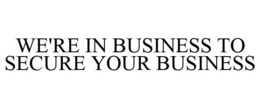 WE'RE IN BUSINESS TO SECURE YOUR BUSINESS trademark