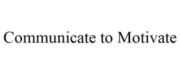 COMMUNICATE TO MOTIVATE trademark