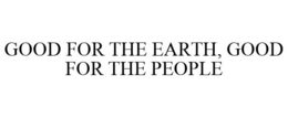 GOOD FOR THE EARTH, GOOD FOR THE PEOPLE trademark