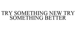 TRY SOMETHING NEW TRY SOMETHING BETTER trademark