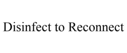 DISINFECT TO RECONNECT trademark