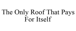 THE ONLY ROOF THAT PAYS FOR ITSELF trademark