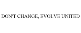DON'T CHANGE, EVOLVE UNITED trademark