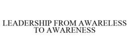 LEADERSHIP FROM AWARELESS TO AWARENESS trademark