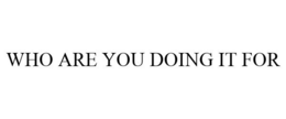 WHO ARE YOU DOING IT FOR trademark