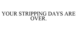 YOUR STRIPPING DAYS ARE OVER. trademark