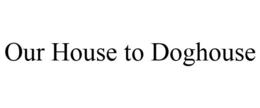 OUR HOUSE TO DOGHOUSE trademark
