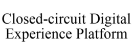 CLOSED-CIRCUIT DIGITAL EXPERIENCE PLATFORM trademark