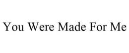 YOU WERE MADE FOR ME trademark