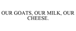 OUR GOATS, OUR MILK, OUR CHEESE. trademark