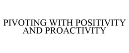 PIVOTING WITH POSITIVITY AND PROACTIVITY trademark
