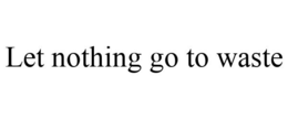 LET NOTHING GO TO WASTE trademark