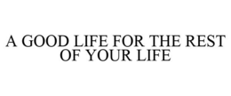 A GOOD LIFE FOR THE REST OF YOUR LIFE trademark