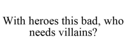 WITH HEROES THIS BAD, WHO NEEDS VILLAINS? trademark