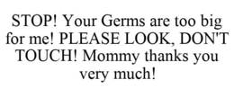 STOP! YOUR GERMS ARE TOO BIG FOR ME! PLEASE LOOK, DON'T TOUCH! MOMMY THANKS YOU VERY MUCH! trademark