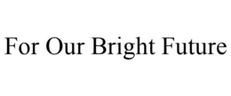 FOR OUR BRIGHT FUTURE trademark