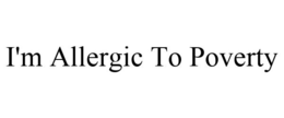 I'M ALLERGIC TO POVERTY trademark