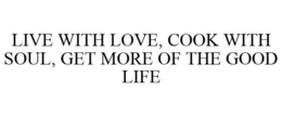 LIVE WITH LOVE, COOK WITH SOUL, GET MORE OF THE GOOD LIFE trademark