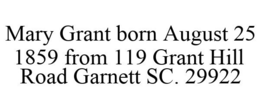 MARY GRANT BORN AUGUST 25 1859 FROM 119 GRANT HILL ROAD GARNETT SC. 29922 trademark