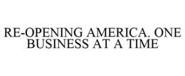 RE-OPENING AMERICA. ONE BUSINESS AT A TIME trademark