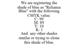 WE ARE REGISTERING THE SHADE OF BLUE AS "RELIANCE BLUE" WITH THE FOLLOWING CMYK VALUE: C: 99 M: 89 Y: 10 K: 1 AND ANY OTHER SHADES SIMILAR OR TRYING TO CLONE THIS SHADE OF BLUE. trademark