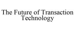 THE FUTURE OF TRANSACTION TECHNOLOGY trademark