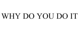 WHY DO YOU DO IT trademark