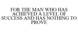 FOR THE MAN WHO HAS ACHIEVED A LEVEL OF SUCCESS AND HAS NOTHING TO PROVE trademark