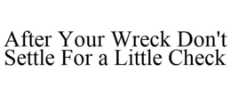 AFTER YOUR WRECK DON'T SETTLE FOR A LITTLE CHECK trademark