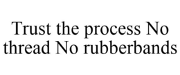 TRUST THE PROCESS NO THREAD NO RUBBERBANDS trademark