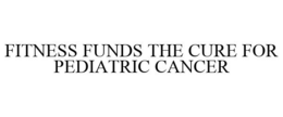 FITNESS FUNDS THE CURE FOR PEDIATRIC CANCER trademark