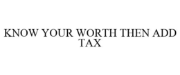 KNOW YOUR WORTH THEN ADD TAX trademark