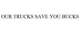 OUR TRUCKS SAVE YOU BUCKS trademark