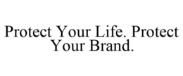 PROTECT YOUR LIFE. PROTECT YOUR BRAND. trademark