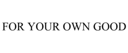 FOR YOUR OWN GOOD trademark